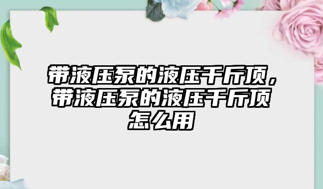 帶液壓泵的液壓千斤頂，帶液壓泵的液壓千斤頂怎么用