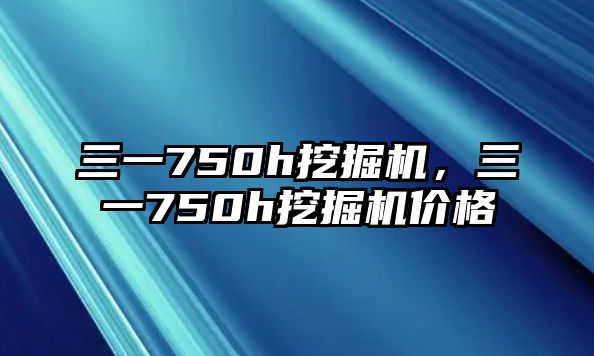 三一750h挖掘機(jī)，三一750h挖掘機(jī)價(jià)格