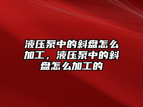 液壓泵中的斜盤怎么加工，液壓泵中的斜盤怎么加工的