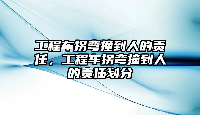 工程車拐彎撞到人的責(zé)任，工程車拐彎撞到人的責(zé)任劃分