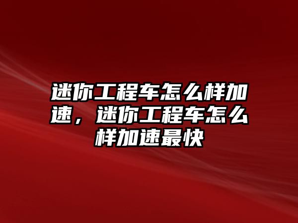 迷你工程車怎么樣加速，迷你工程車怎么樣加速最快