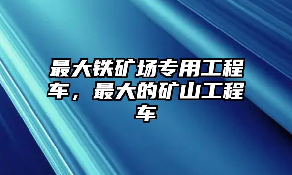 最大鐵礦場專用工程車，最大的礦山工程車