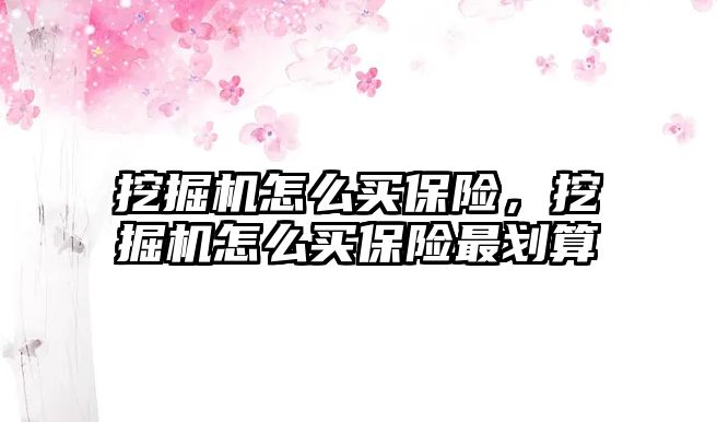 挖掘機怎么買保險，挖掘機怎么買保險最劃算