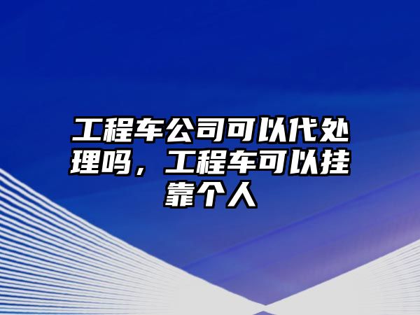 工程車公司可以代處理嗎，工程車可以掛靠個(gè)人