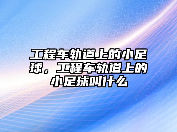 工程車軌道上的小足球，工程車軌道上的小足球叫什么