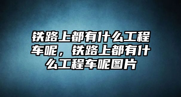 鐵路上都有什么工程車呢，鐵路上都有什么工程車呢圖片