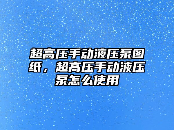 超高壓手動液壓泵圖紙，超高壓手動液壓泵怎么使用