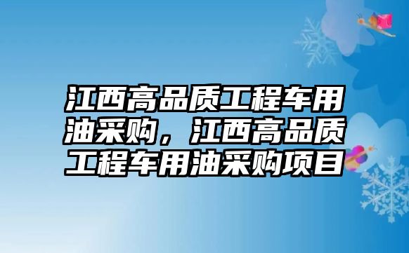 江西高品質(zhì)工程車用油采購(gòu)，江西高品質(zhì)工程車用油采購(gòu)項(xiàng)目