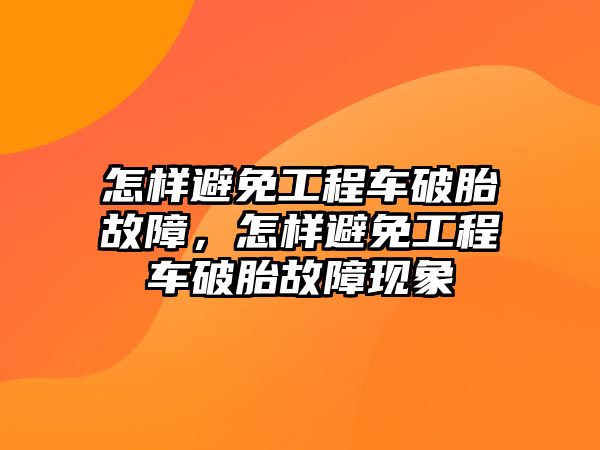 怎樣避免工程車破胎故障，怎樣避免工程車破胎故障現(xiàn)象