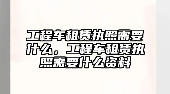 工程車租賃執(zhí)照需要什么，工程車租賃執(zhí)照需要什么資料