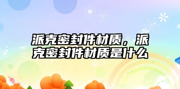 派克密封件材質(zhì)，派克密封件材質(zhì)是什么