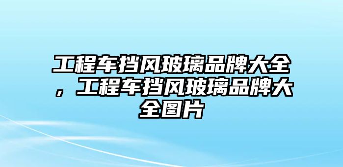 工程車擋風(fēng)玻璃品牌大全，工程車擋風(fēng)玻璃品牌大全圖片