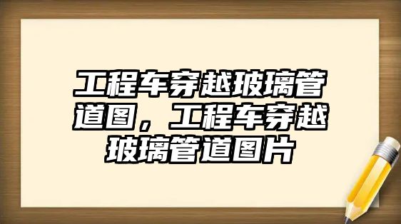 工程車穿越玻璃管道圖，工程車穿越玻璃管道圖片