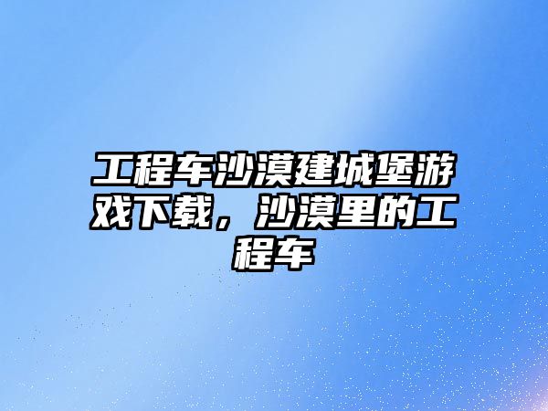 工程車沙漠建城堡游戲下載，沙漠里的工程車