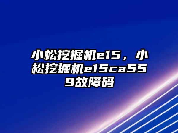 小松挖掘機(jī)e15，小松挖掘機(jī)e15ca559故障碼