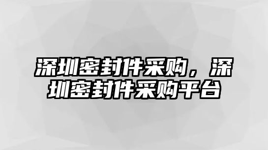 深圳密封件采購，深圳密封件采購平臺