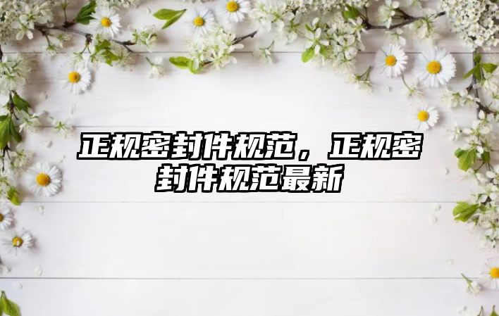 正規(guī)密封件規(guī)范，正規(guī)密封件規(guī)范最新