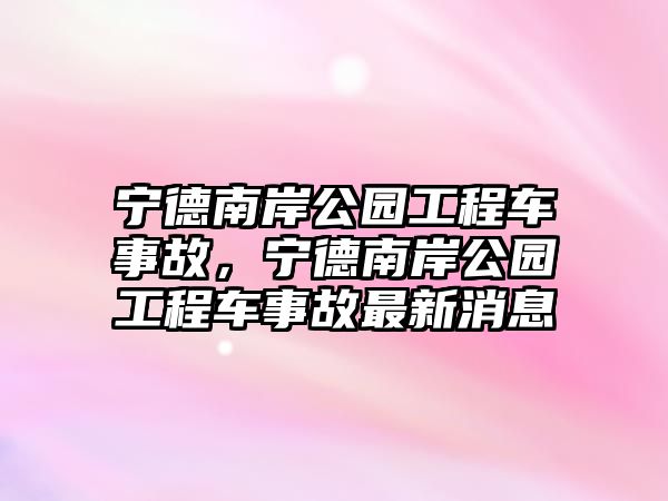 寧德南岸公園工程車事故，寧德南岸公園工程車事故最新消息