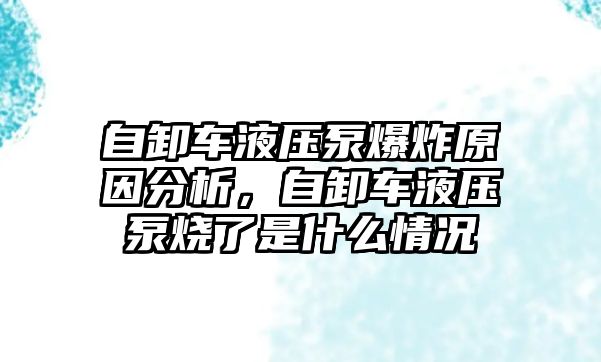 自卸車液壓泵爆炸原因分析，自卸車液壓泵燒了是什么情況