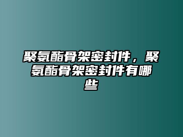 聚氨酯骨架密封件，聚氨酯骨架密封件有哪些