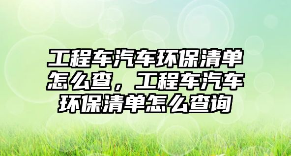 工程車汽車環(huán)保清單怎么查，工程車汽車環(huán)保清單怎么查詢