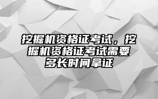 挖掘機資格證考試，挖掘機資格證考試需要多長時間拿證