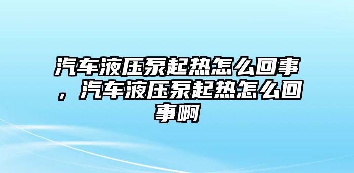 汽車(chē)液壓泵起熱怎么回事，汽車(chē)液壓泵起熱怎么回事啊