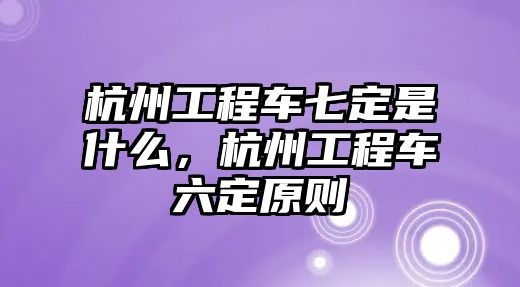 杭州工程車七定是什么，杭州工程車六定原則