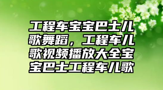 工程車寶寶巴士兒歌舞蹈，工程車兒歌視頻播放大全寶寶巴士工程車兒歌