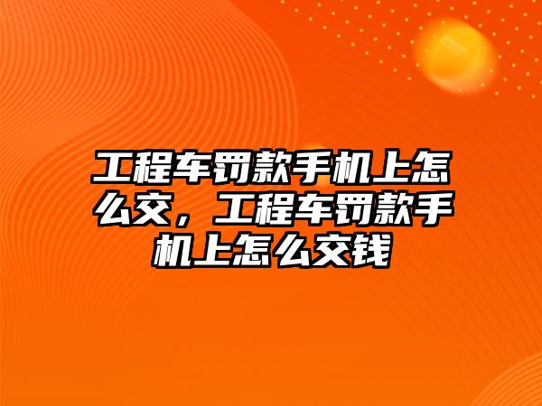 工程車罰款手機上怎么交，工程車罰款手機上怎么交錢