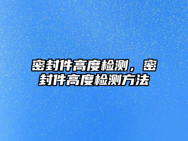 密封件高度檢測(cè)，密封件高度檢測(cè)方法