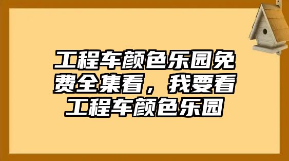 工程車顏色樂園免費(fèi)全集看，我要看工程車顏色樂園