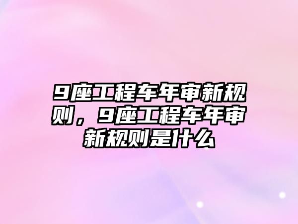 9座工程車年審新規(guī)則，9座工程車年審新規(guī)則是什么