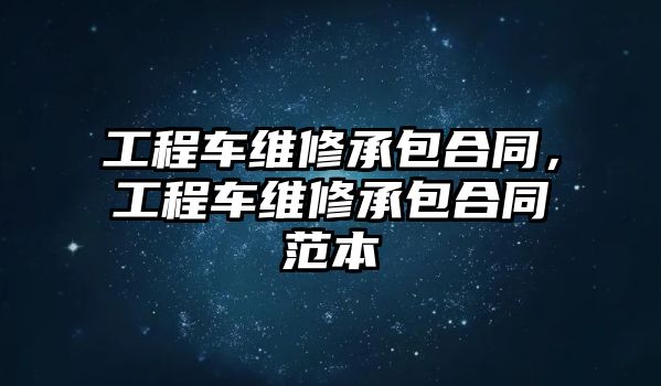 工程車維修承包合同，工程車維修承包合同范本