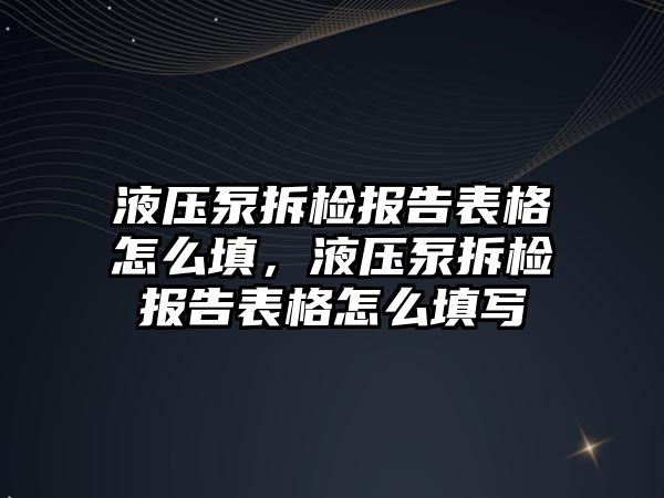 液壓泵拆檢報告表格怎么填，液壓泵拆檢報告表格怎么填寫