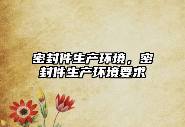 密封件生產(chǎn)環(huán)境，密封件生產(chǎn)環(huán)境要求