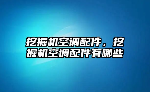 挖掘機空調(diào)配件，挖掘機空調(diào)配件有哪些