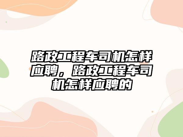 路政工程車司機(jī)怎樣應(yīng)聘，路政工程車司機(jī)怎樣應(yīng)聘的