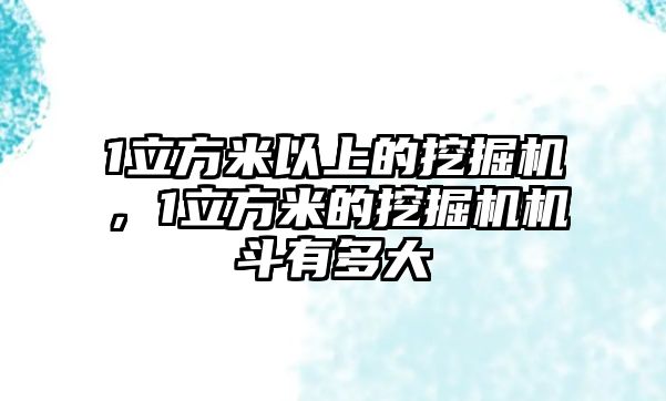 1立方米以上的挖掘機(jī)，1立方米的挖掘機(jī)機(jī)斗有多大